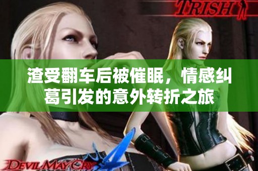 渣受翻车后被催眠，情感纠葛引发的意外转折之旅