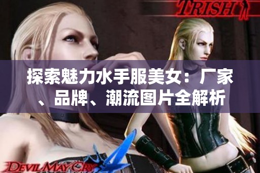探索魅力水手服美女：厂家、品牌、潮流图片全解析