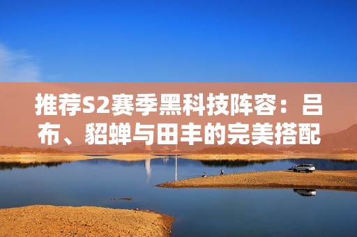 推荐S2赛季黑科技阵容：吕布、貂蝉与田丰的完美搭配