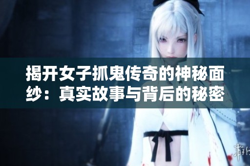 揭开女子抓鬼传奇的神秘面纱：真实故事与背后的秘密