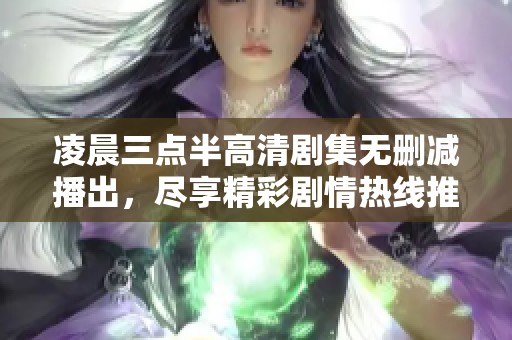 凌晨三点半高清剧集无删减播出，尽享精彩剧情热线推荐
