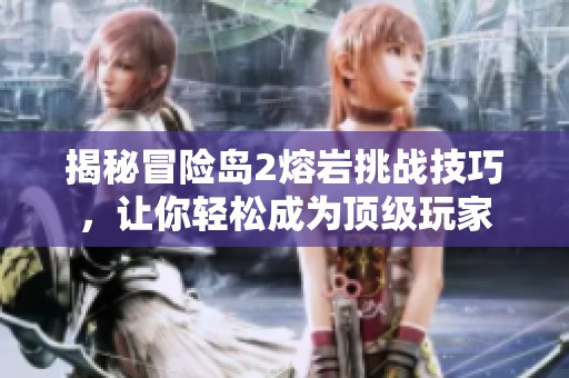 揭秘冒险岛2熔岩挑战技巧，让你轻松成为顶级玩家