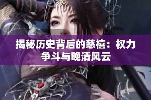 揭秘历史背后的慈禧：权力争斗与晚清风云