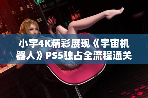 小宇4K精彩展现《宇宙机器人》PS5独占全流程通关攻略第一期
