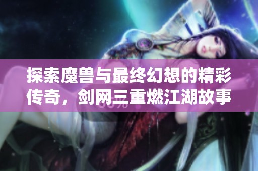 探索魔兽与最终幻想的精彩传奇，剑网三重燃江湖故事