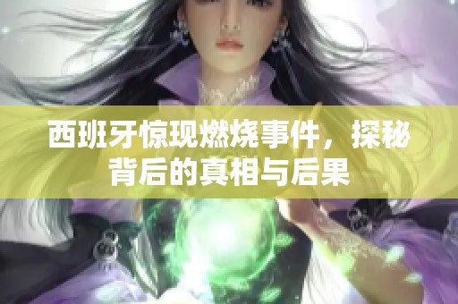 西班牙惊现燃烧事件，探秘背后的真相与后果