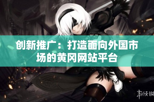 创新推广：打造面向外国市场的黄冈网站平台
