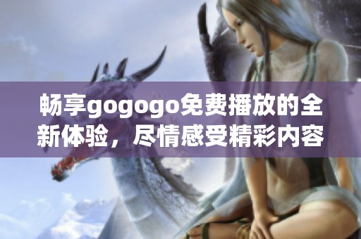 畅享gogogo免费播放的全新体验，尽情感受精彩内容