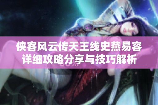 侠客风云传天王线史燕易容详细攻略分享与技巧解析