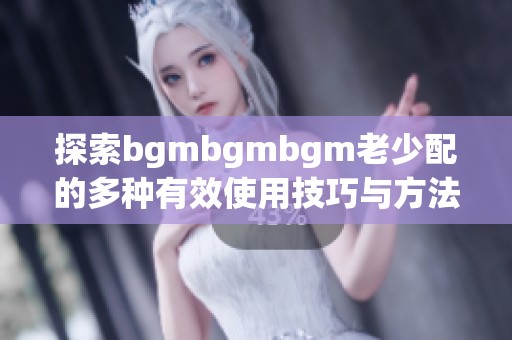探索bgmbgmbgm老少配的多种有效使用技巧与方法