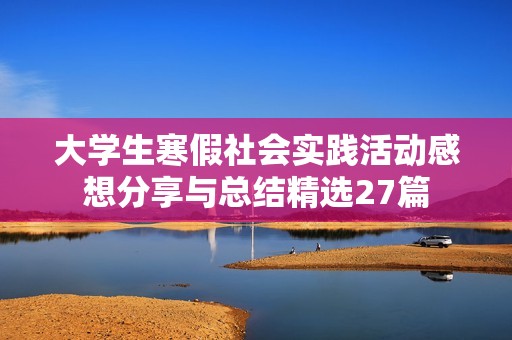 大学生寒假社会实践活动感想分享与总结精选27篇