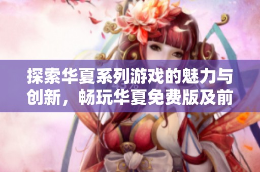 探索华夏系列游戏的魅力与创新，畅玩华夏免费版及前传内容