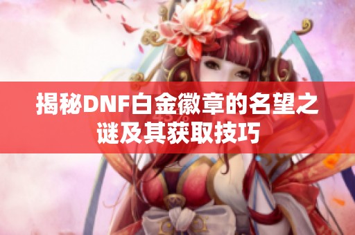 揭秘DNF白金徽章的名望之谜及其获取技巧