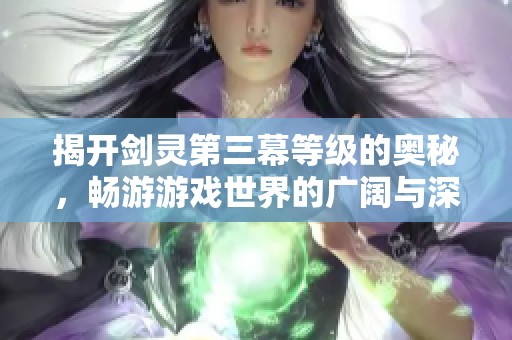 揭开剑灵第三幕等级的奥秘，畅游游戏世界的广阔与深邃