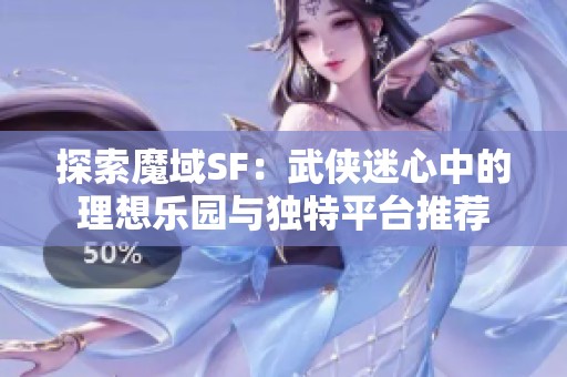 探索魔域SF：武侠迷心中的理想乐园与独特平台推荐