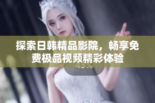 探索日韩精品影院，畅享免费极品视频精彩体验