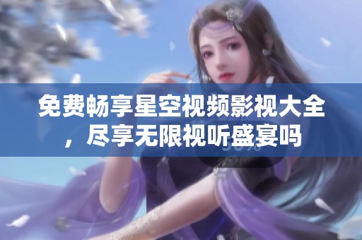 免费畅享星空视频影视大全，尽享无限视听盛宴吗