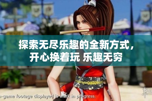 探索无尽乐趣的全新方式，开心换着玩 乐趣无穷
