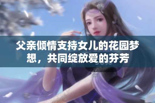 父亲倾情支持女儿的花园梦想，共同绽放爱的芬芳