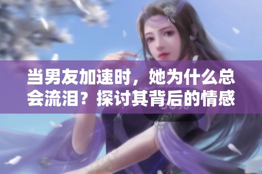 当男友加速时，她为什么总会流泪？探讨其背后的情感原因