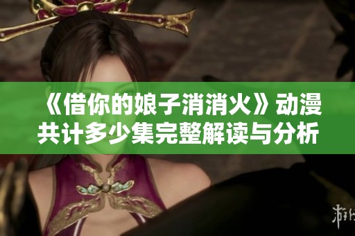 《借你的娘子消消火》动漫共计多少集完整解读与分析