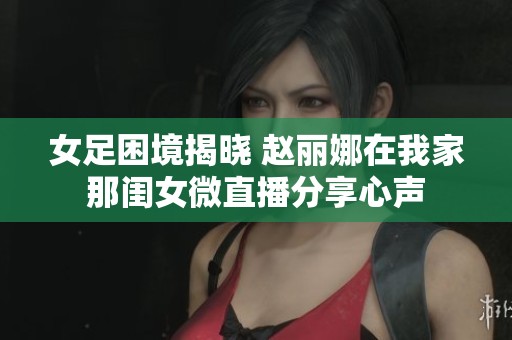 女足困境揭晓 赵丽娜在我家那闺女微直播分享心声