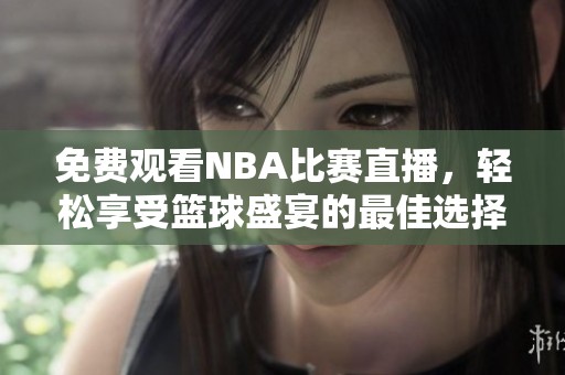 免费观看NBA比赛直播，轻松享受篮球盛宴的最佳选择
