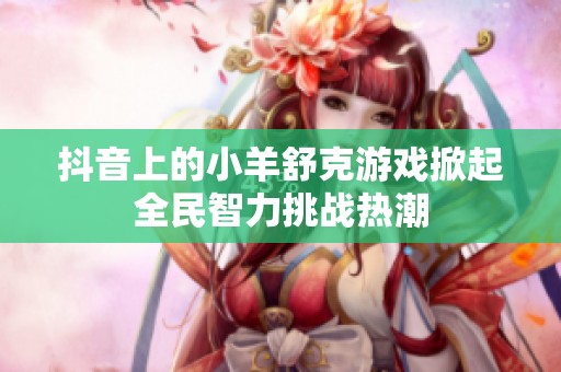 抖音上的小羊舒克游戏掀起全民智力挑战热潮