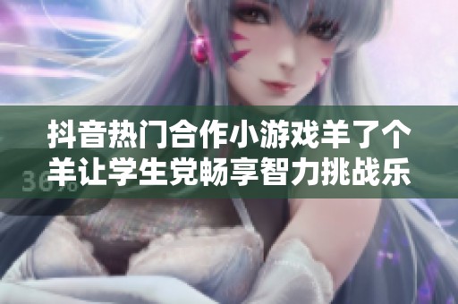 抖音热门合作小游戏羊了个羊让学生党畅享智力挑战乐趣