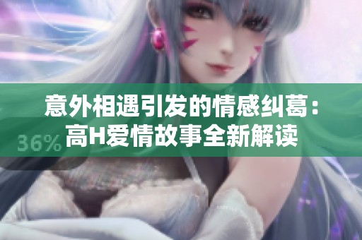 意外相遇引发的情感纠葛：高H爱情故事全新解读