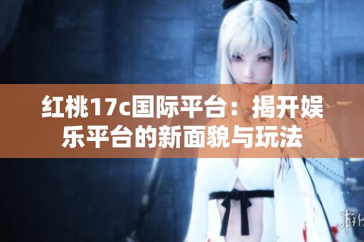 红桃17c国际平台：揭开娱乐平台的新面貌与玩法