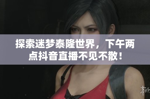 探索迷梦泰隆世界，下午两点抖音直播不见不散！