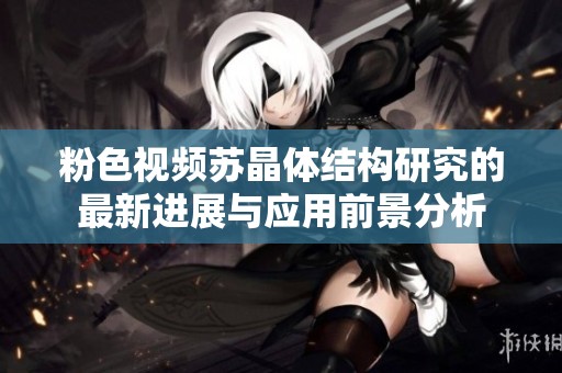 粉色视频苏晶体结构研究的最新进展与应用前景分析