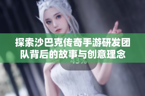 探索沙巴克传奇手游研发团队背后的故事与创意理念