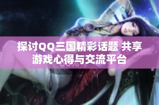 探讨QQ三国精彩话题 共享游戏心得与交流平台