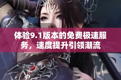体验9.1版本的免费极速服务，速度提升引领潮流