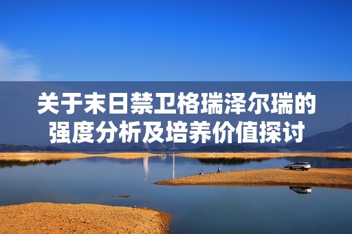 关于末日禁卫格瑞泽尔瑞的强度分析及培养价值探讨