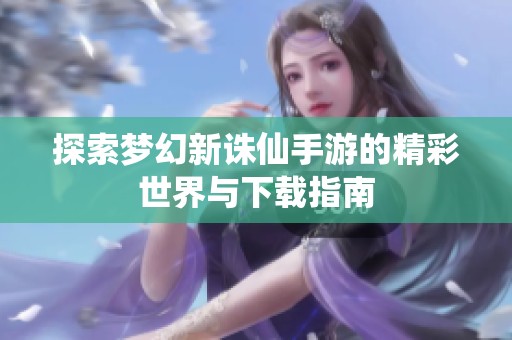 探索梦幻新诛仙手游的精彩世界与下载指南