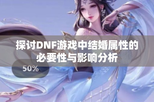 探讨DNF游戏中结婚属性的必要性与影响分析