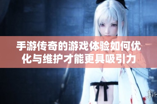 手游传奇的游戏体验如何优化与维护才能更具吸引力