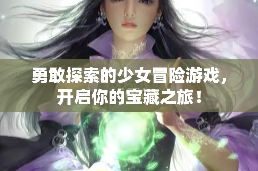 勇敢探索的少女冒险游戏，开启你的宝藏之旅！