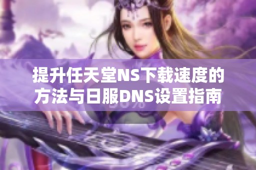 提升任天堂NS下载速度的方法与日服DNS设置指南
