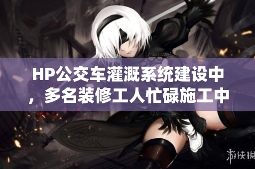 HP公交车灌溉系统建设中，多名装修工人忙碌施工中