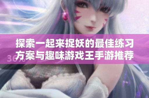 探索一起来捉妖的最佳练习方案与趣味游戏王手游推荐