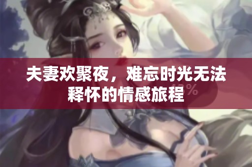 夫妻欢聚夜，难忘时光无法释怀的情感旅程