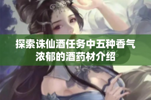 探索诛仙酒任务中五种香气浓郁的酒药材介绍
