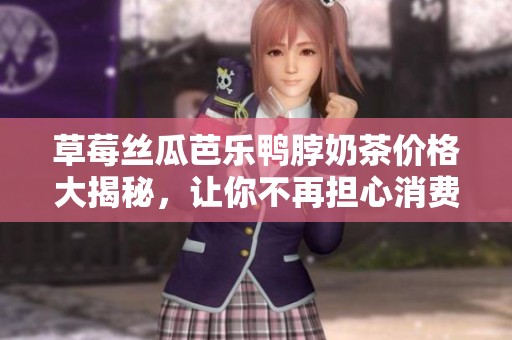 草莓丝瓜芭乐鸭脖奶茶价格大揭秘，让你不再担心消费！