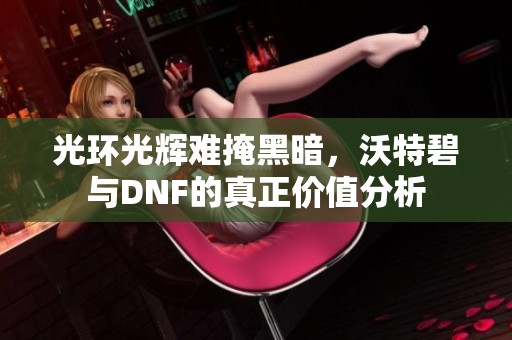 光环光辉难掩黑暗，沃特碧与DNF的真正价值分析