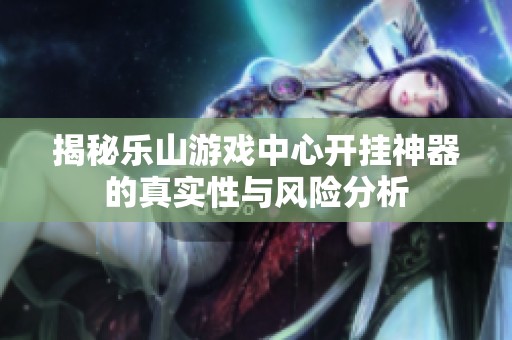 揭秘乐山游戏中心开挂神器的真实性与风险分析