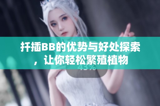 扦插BB的优势与好处探索，让你轻松繁殖植物